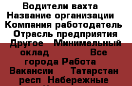 Водители вахта › Название организации ­ Компания-работодатель › Отрасль предприятия ­ Другое › Минимальный оклад ­ 50 000 - Все города Работа » Вакансии   . Татарстан респ.,Набережные Челны г.